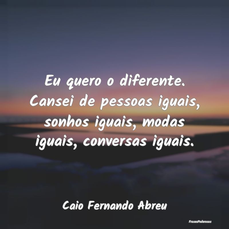 Eu quero o diferente. Cansei de pessoas iguais, so... Eu quero o diferente. Cansei de pessoas iguais, so...