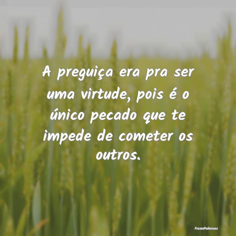 A preguiça era pra ser uma virtude, pois é o ún... A preguiça era pra ser uma virtude, pois é o ún...
