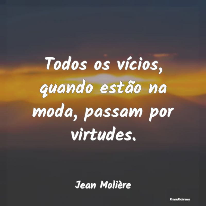 Todos os vícios, quando estão na moda, passam po...