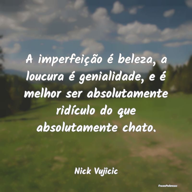 A imperfeição é beleza, a loucura é genialidad... A imperfeição é beleza, a loucura é genialidad...