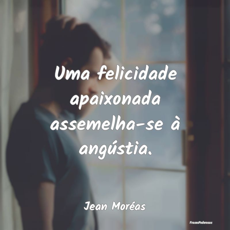 Uma felicidade apaixonada assemelha-se à angústi...