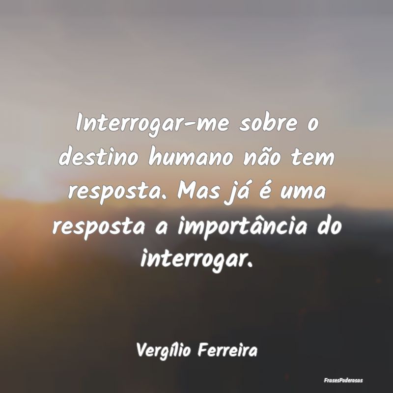 Interrogar-me sobre o destino humano não tem resp... Interrogar-me sobre o destino humano não tem resp...