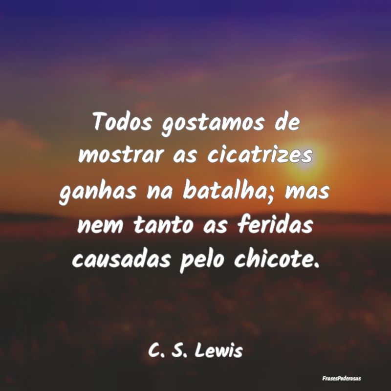 Todos gostamos de mostrar as cicatrizes ganhas na ... Todos gostamos de mostrar as cicatrizes ganhas na ...