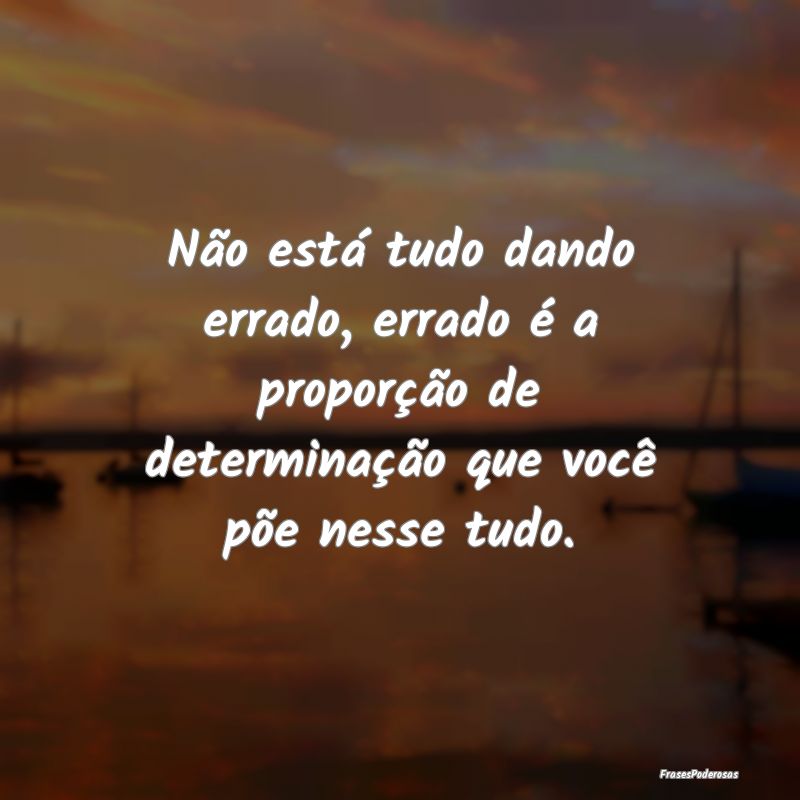 Não está tudo dando errado, errado é a proporç...