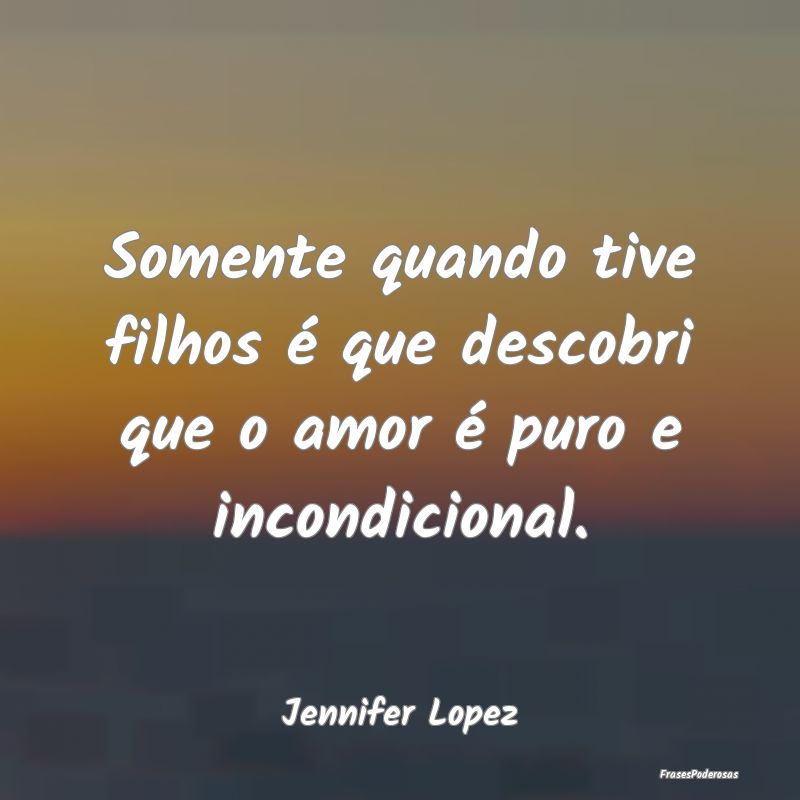 Frases de Filhos - Somente quando tive filhos é que descobri que o a...