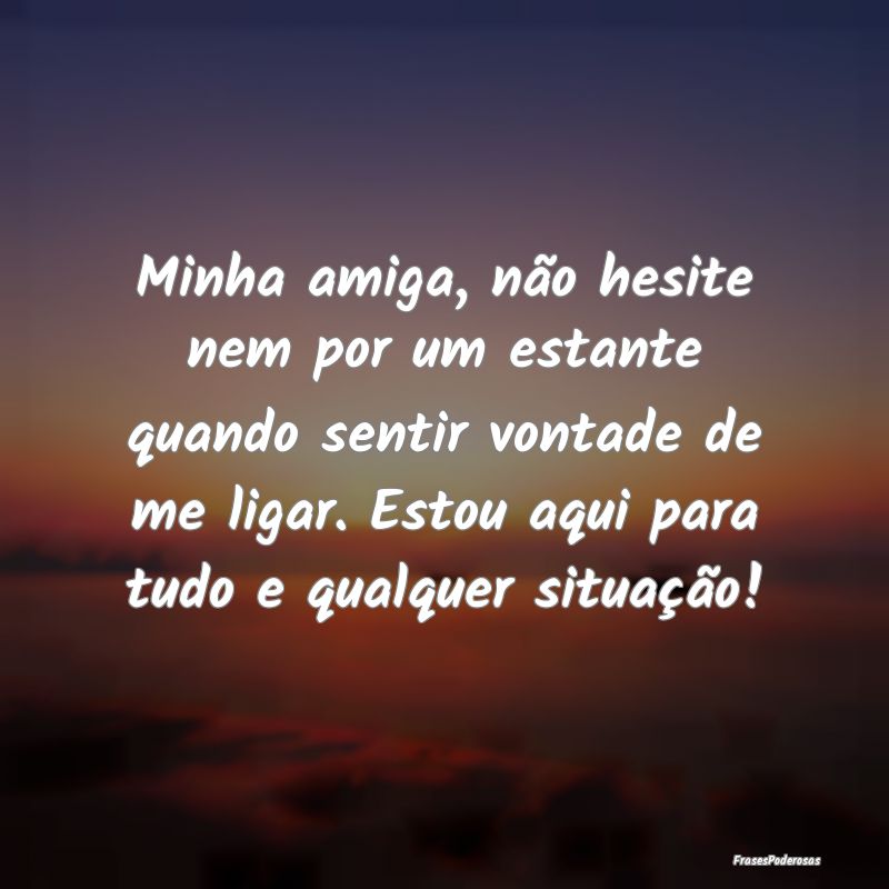Minha amiga, não hesite nem por um estante quando...