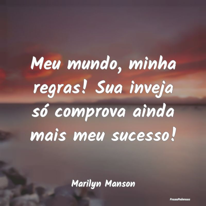 Meu mundo, minha regras! Sua inveja só comprova a...