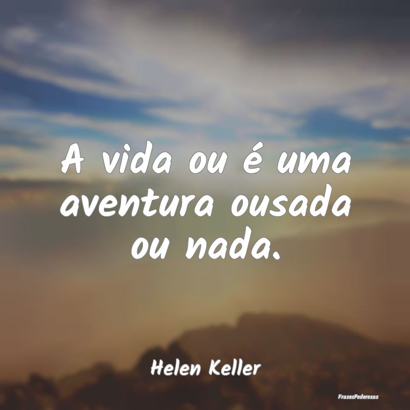 A vida ou é uma aventura ousada ou nada....