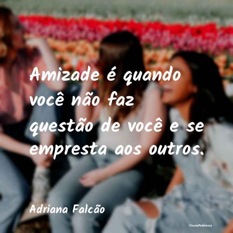 Amizade é quando você não faz questão de você...