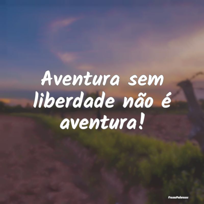 Aventura sem liberdade não é aventura!
...