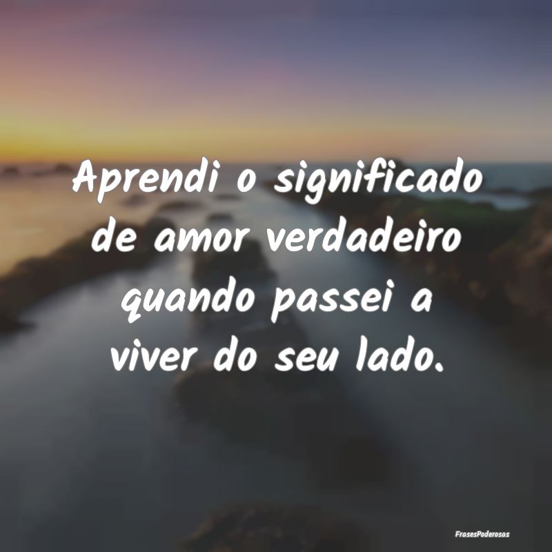 Aprendi o significado de amor verdadeiro quando pa...