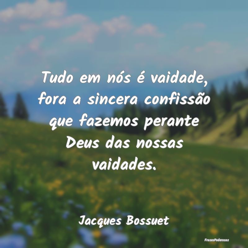 Tudo em nós é vaidade, fora a sincera confissão... Tudo em nós é vaidade, fora a sincera confissão...