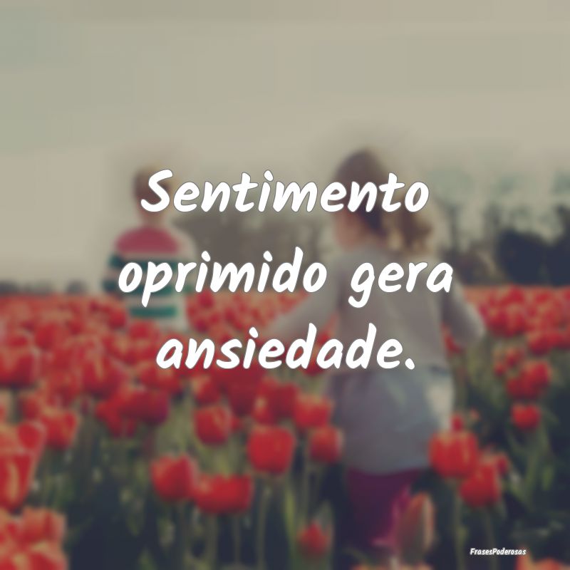 Sentimento oprimido gera ansiedade.
...