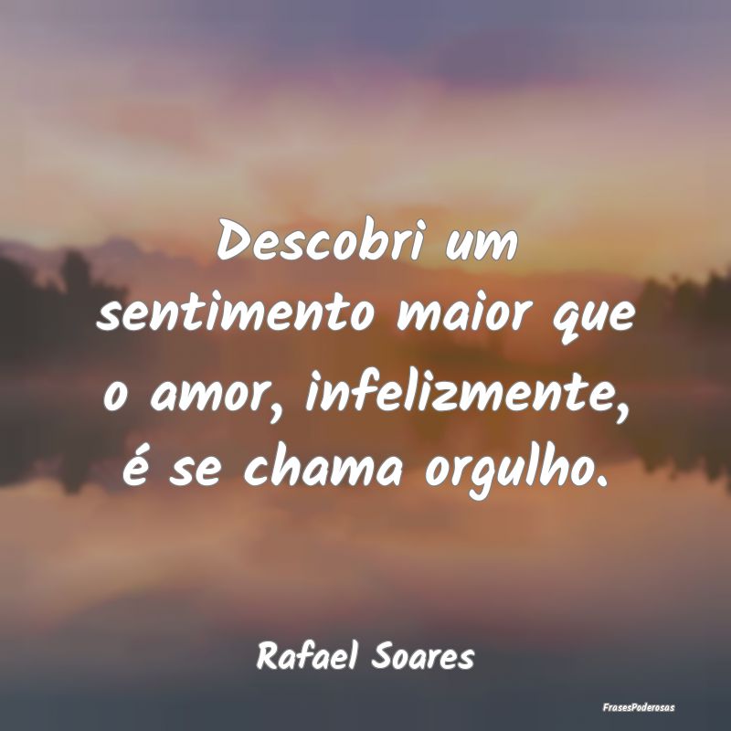 Descobri um sentimento maior que o amor, infelizme...