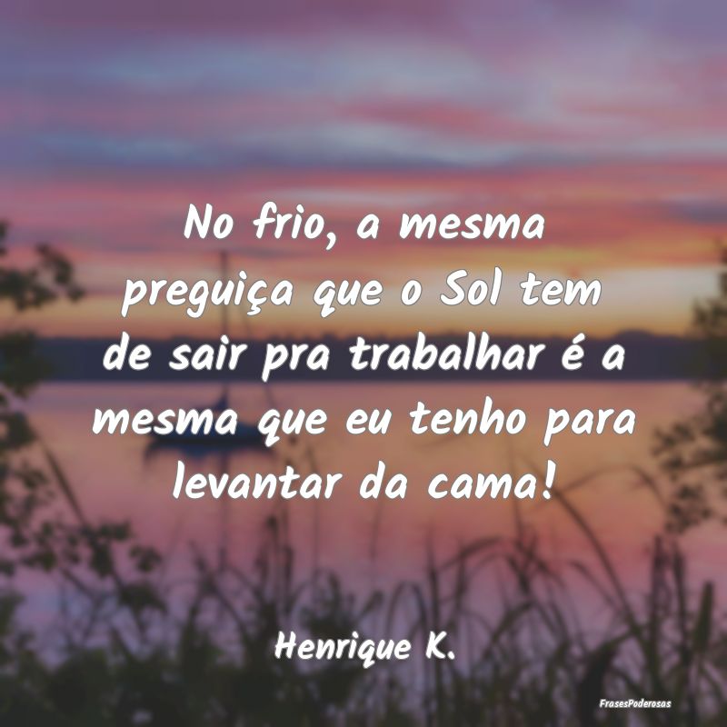 No frio, a mesma preguiça que o Sol tem de sair p...