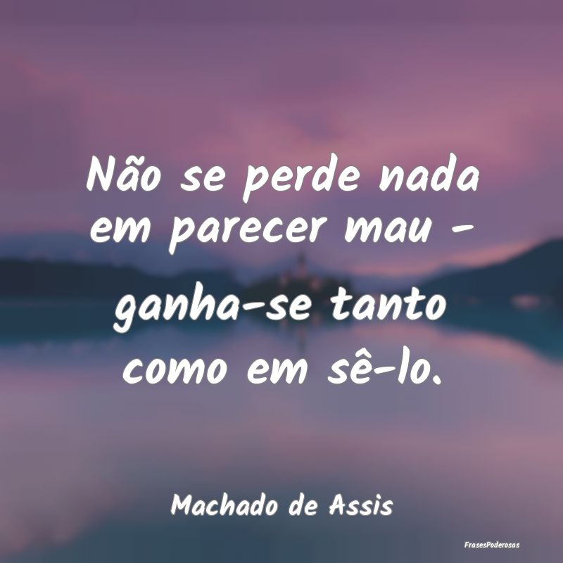 Não se perde nada em parecer mau - ganha-se tanto...