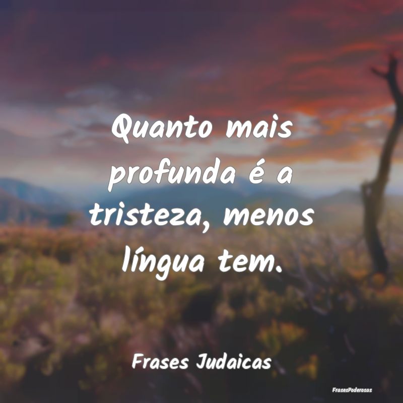 Quanto mais profunda é a tristeza, menos língua ...