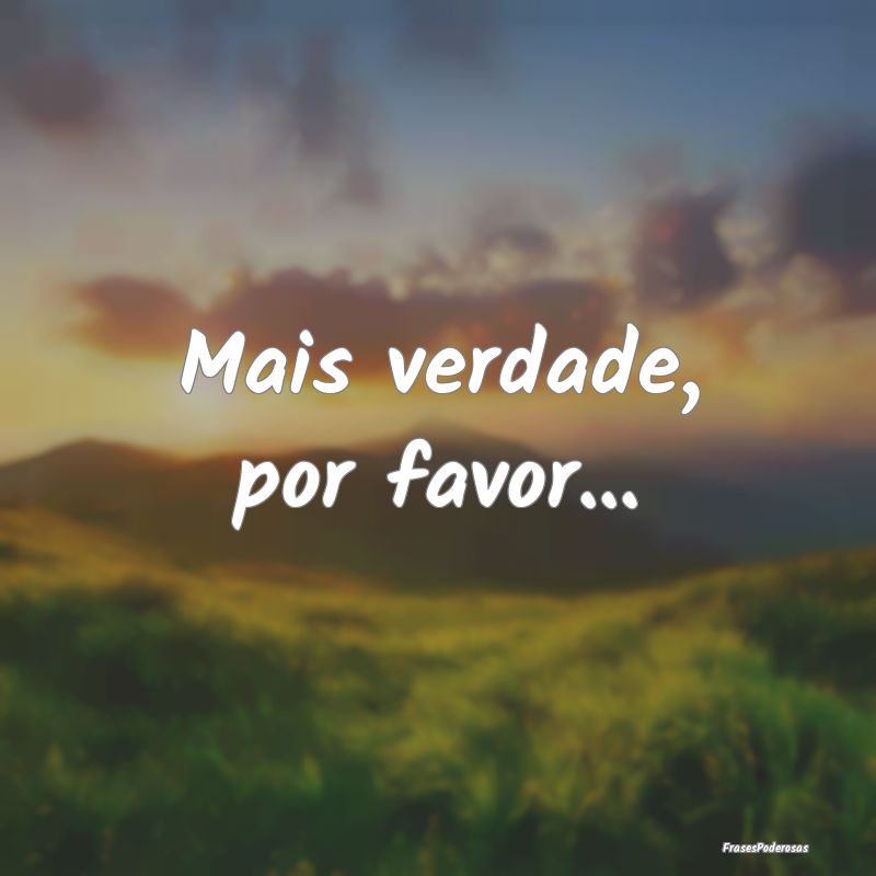 Mais verdade, por favor...
...