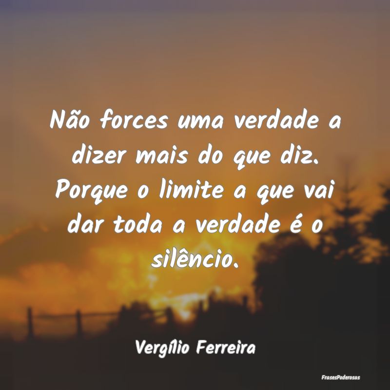 Não forces uma verdade a dizer mais do que diz. P... Não forces uma verdade a dizer mais do que diz. P...