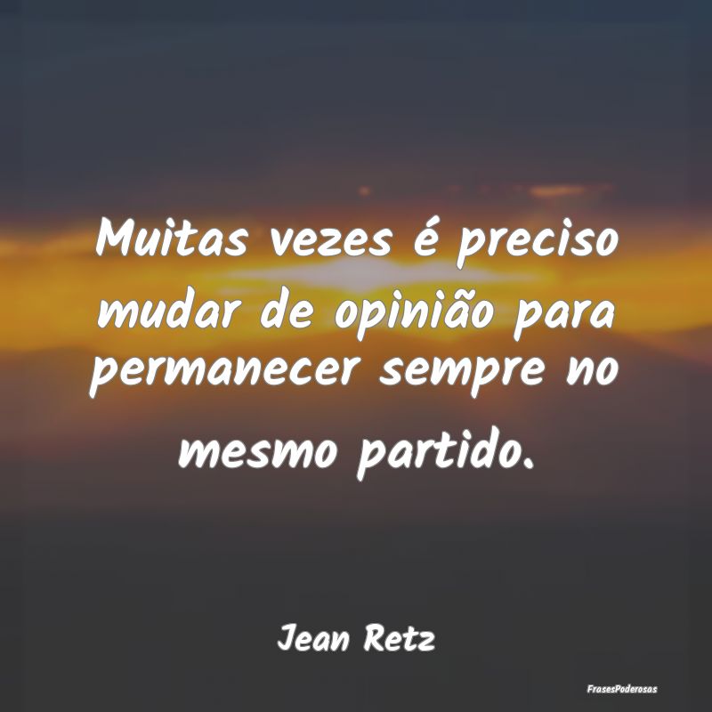 Muitas vezes é preciso mudar de opinião para per...