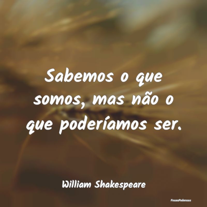 Sabemos o que somos, mas não o que poderíamos se...