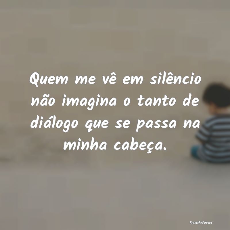 Quem me vê em silêncio não imagina o tanto de d...