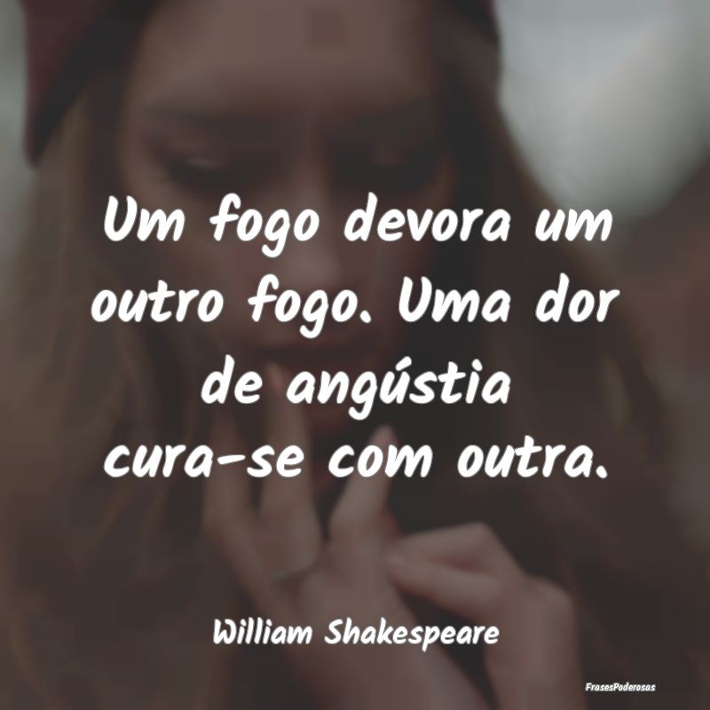 Um fogo devora um outro fogo. Uma dor de angústia...