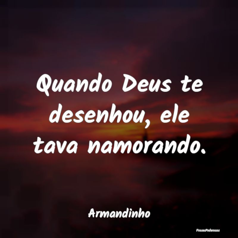 Quando Deus te desenhou, ele tava namorando....