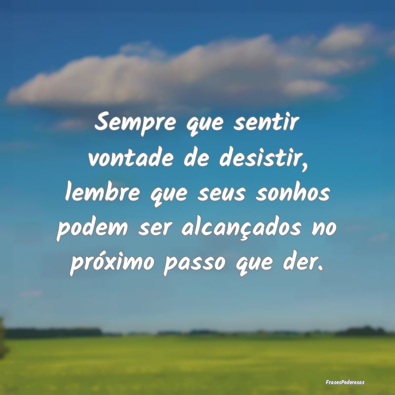 Sempre que sentir vontade de desistir, lembre que ... Sempre que sentir vontade de desistir, lembre que ...