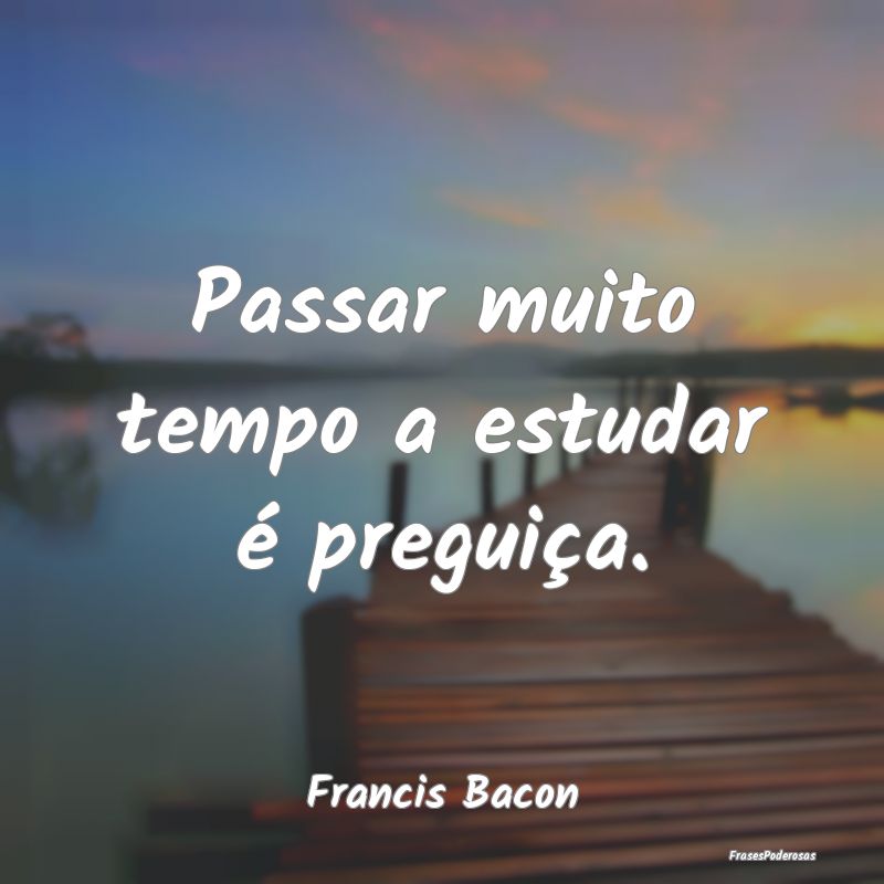 Passar muito tempo a estudar é preguiça....