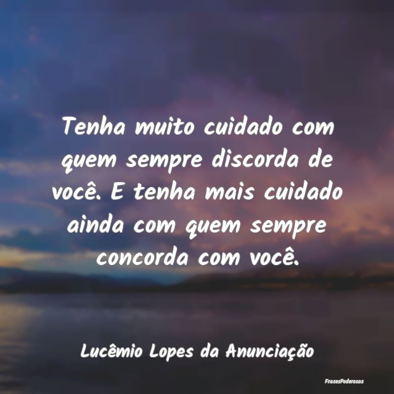 Tenha muito cuidado com quem sempre discorda de vo... Tenha muito cuidado com quem sempre discorda de vo...