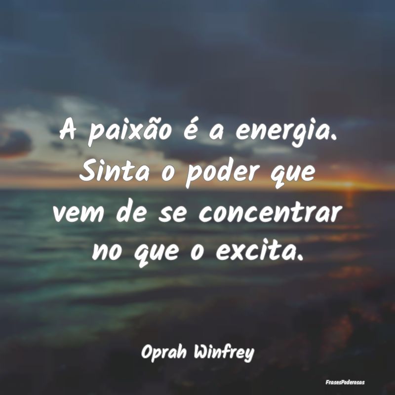A paixão é a energia. Sinta o poder que vem de s...