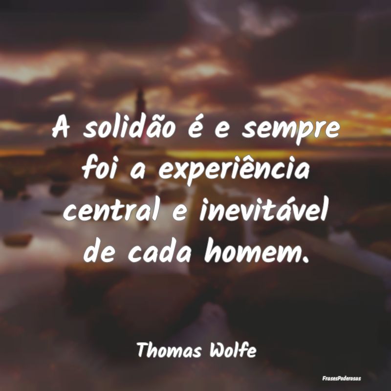 A solidão é e sempre foi a experiência central ...