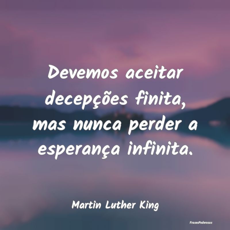 Devemos aceitar decepções finita, mas nunca perd...