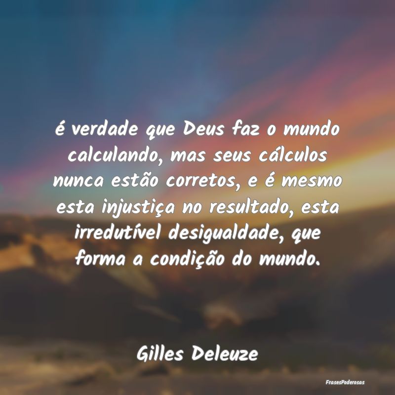 é verdade que Deus faz o mundo calculando, mas se... é verdade que Deus faz o mundo calculando, mas se...