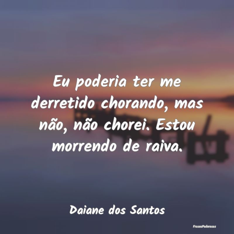 Eu poderia ter me derretido chorando, mas não, n...