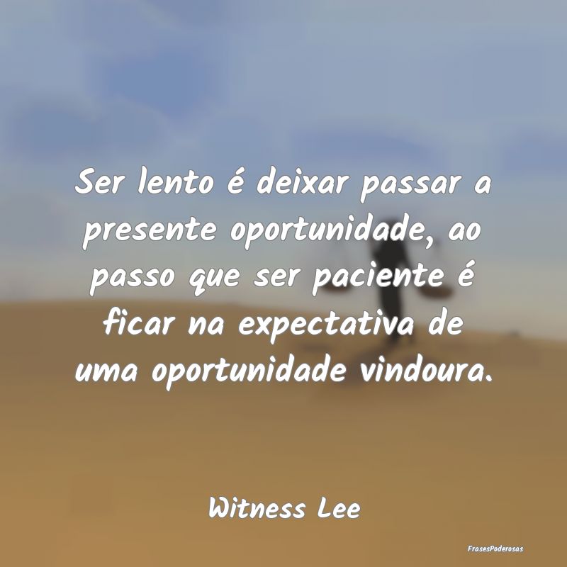 Ser lento é deixar passar a presente oportunidade... Ser lento é deixar passar a presente oportunidade...