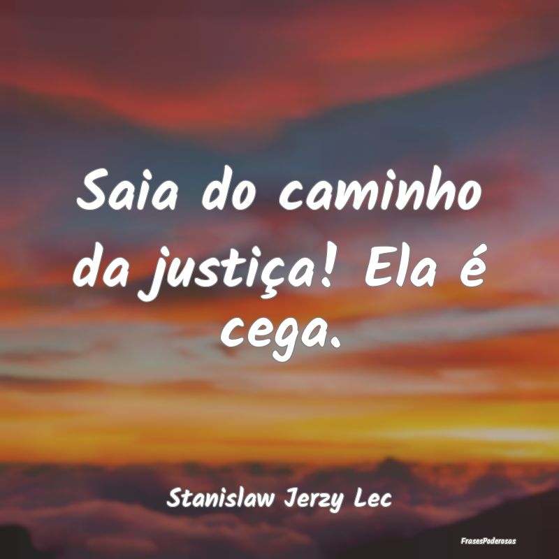 Saia do caminho da justiça! Ela é cega....