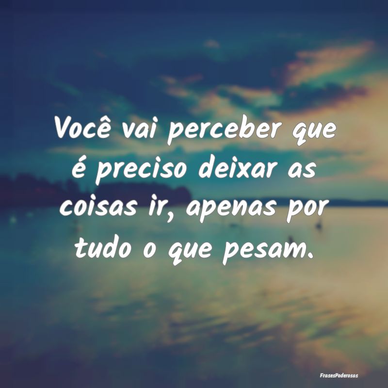 Você vai perceber que é preciso deixar as coisas...