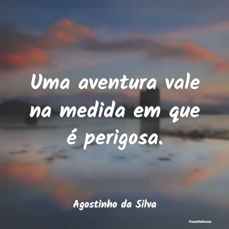 Uma aventura vale na medida em que é perigosa....