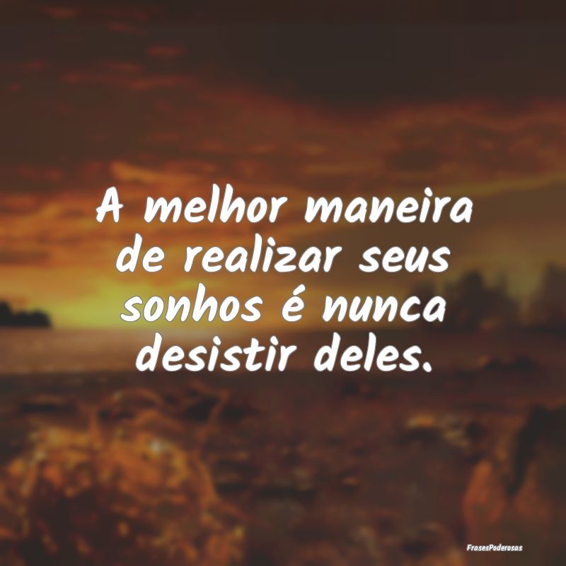 A melhor maneira de realizar seus sonhos é nunca ...