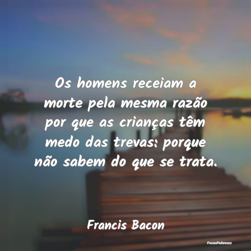 Os homens receiam a morte pela mesma razão por qu... Os homens receiam a morte pela mesma razão por qu...