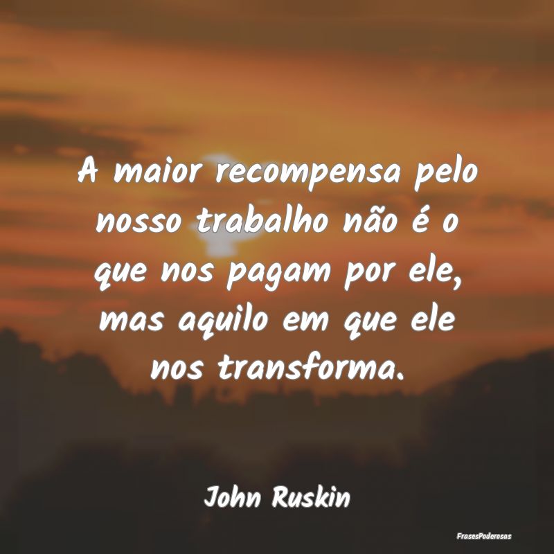 A maior recompensa pelo nosso trabalho não é o q... A maior recompensa pelo nosso trabalho não é o q...