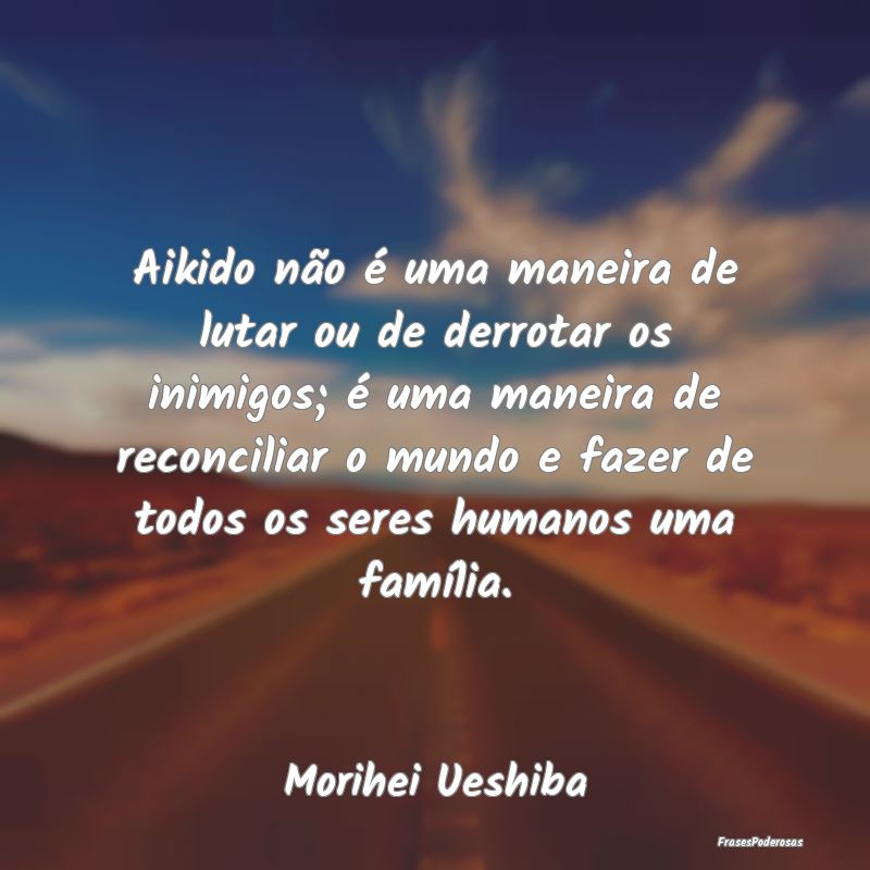 Aikido não é uma maneira de lutar ou de derrotar... Aikido não é uma maneira de lutar ou de derrotar...
