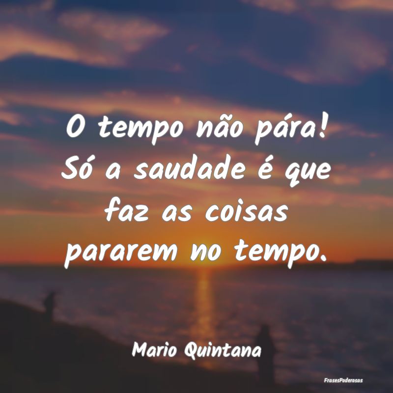 O tempo não pára! Só a saudade é que faz as co...