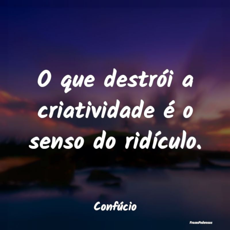 O que destrói a criatividade é o senso do ridíc...