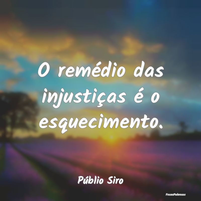 O remédio das injustiças é o esquecimento....