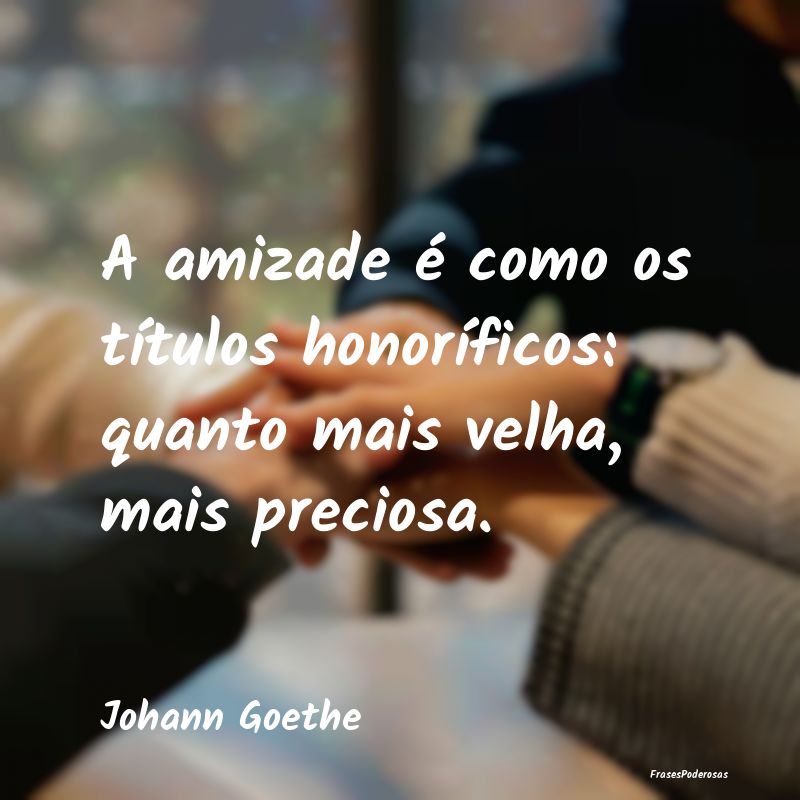 A amizade é como os títulos honoríficos: quanto...