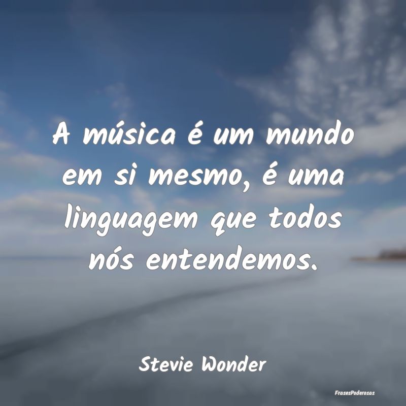 A música é um mundo em si mesmo, é uma linguage...