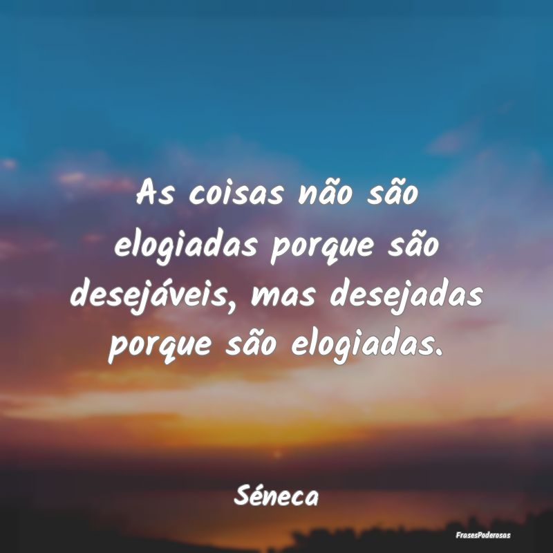 As coisas não são elogiadas porque são desejáv... As coisas não são elogiadas porque são desejáv...